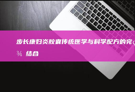 步长康妇炎胶囊：传统医学与科学配方的完美结合